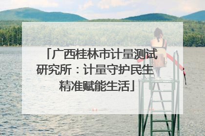 广西桂林市计量测试研究所：计量守护民生 精准赋能生活