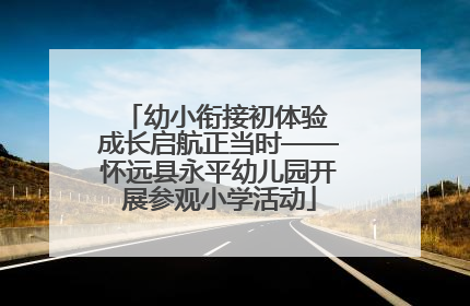 幼小衔接初体验 成长启航正当时——怀远县永平幼儿园开展参观小学活动