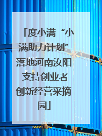 度小满“小满助力计划”落地河南汝阳 支持创业者创新经营采摘园