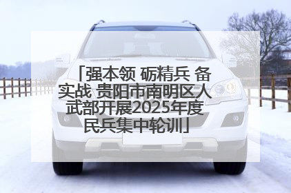 强本领 砺精兵 备实战 贵阳市南明区人武部开展2025年度民兵集中轮训