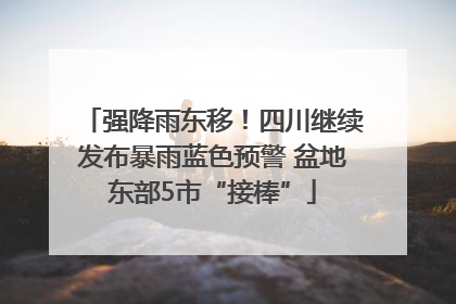 强降雨东移！四川继续发布暴雨蓝色预警 盆地东部5市“接棒”