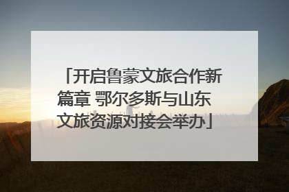 开启鲁蒙文旅合作新篇章 鄂尔多斯与山东文旅资源对接会举办