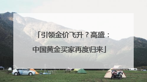 引领金价飞升？高盛：中国黄金买家再度归来