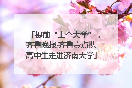 提前“上个大学”，齐鲁晚报·齐鲁壹点携高中生走进济南大学