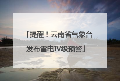 提醒！云南省气象台发布雷电Ⅳ级预警
