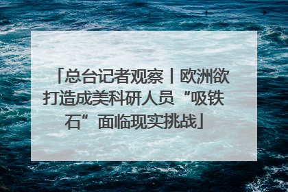 总台记者观察丨欧洲欲打造成美科研人员“吸铁石”面临现实挑战