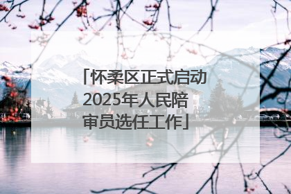 怀柔区正式启动2025年人民陪审员选任工作