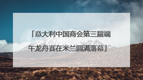 意大利中国商会第三届端午龙舟赛在米兰圆满落幕