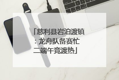 慈利县岩泊渡镇：龙舟队备赛忙 二端午竞渡热