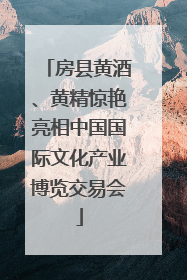 房县黄酒、黄精惊艳亮相中国国际文化产业博览交易会
