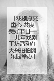 戏剧点亮童心 共度美好节日——儿童戏剧工坊活动在大兴拍拍熊乐园举办