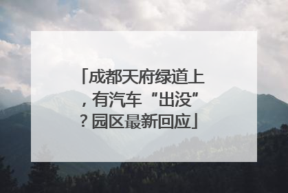 成都天府绿道上，有汽车“出没”？园区最新回应