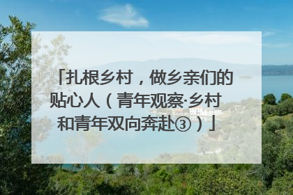 扎根乡村，做乡亲们的贴心人（青年观察·乡村和青年双向奔赴③）