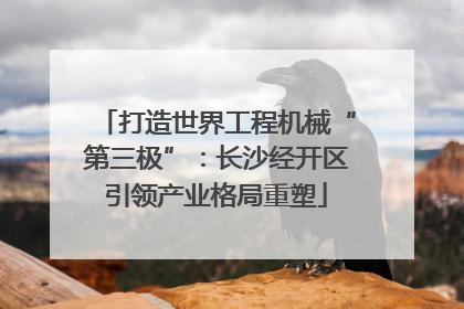打造世界工程机械“第三极”：长沙经开区引领产业格局重塑