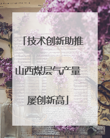 技术创新助推山西煤层气产量屡创新高