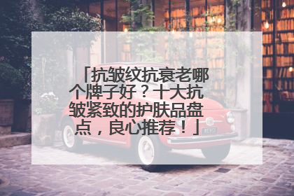 抗皱纹抗衰老哪个牌子好？十大抗皱紧致的护肤品盘点，良心推荐！