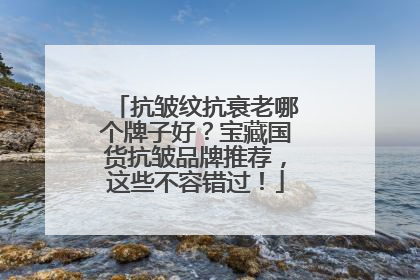 抗皱纹抗衰老哪个牌子好？宝藏国货抗皱品牌推荐，这些不容错过！