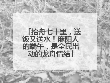 抬舟七十里，送饭又送水！麻阳人的端午，是全民出动的龙舟情结