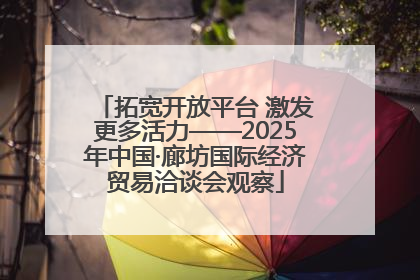拓宽开放平台 激发更多活力——2025年中国·廊坊国际经济贸易洽谈会观察