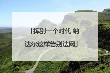 挥别一个时代 纳达尔这样告别法网