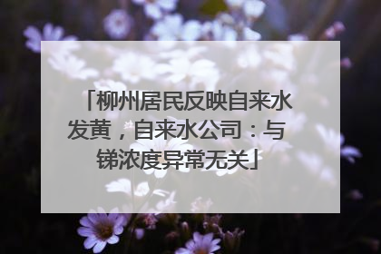 柳州居民反映自来水发黄，自来水公司：与锑浓度异常无关