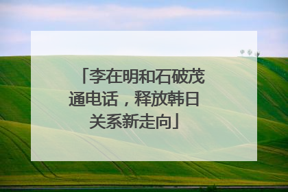 李在明和石破茂通电话，释放韩日关系新走向