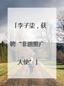 李子柒，获聘“非遗推广大使”