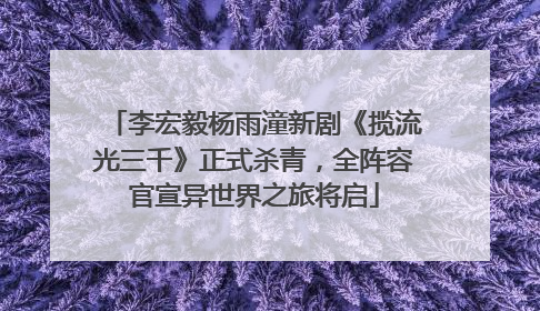 李宏毅杨雨潼新剧《揽流光三千》正式杀青，全阵容官宣异世界之旅将启