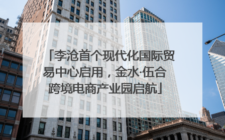 李沧首个现代化国际贸易中心启用，金水·伍合跨境电商产业园启航
