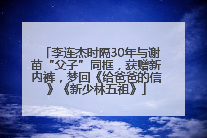 李连杰时隔30年与谢苗“父子”同框，获赠新内裤，梦回《给爸爸的信》《新少林五祖》