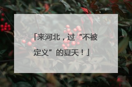 来河北，过“不被定义”的夏天！