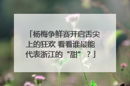 杨梅争鲜赛开启舌尖上的狂欢 看看谁最能代表浙江的“甜”？