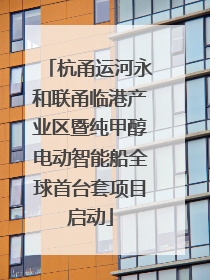杭甬运河永和联甬临港产业区暨纯甲醇电动智能船全球首台套项目启动