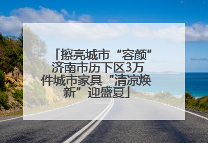 擦亮城市“容颜” 济南市历下区3万件城市家具“清凉焕新”迎盛夏