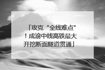 攻克“全线难点”！成渝中线高铁最大开挖断面隧道贯通
