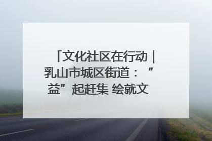 文化社区在行动｜乳山市城区街道：“益”起赶集 绘就文化社区新图景
