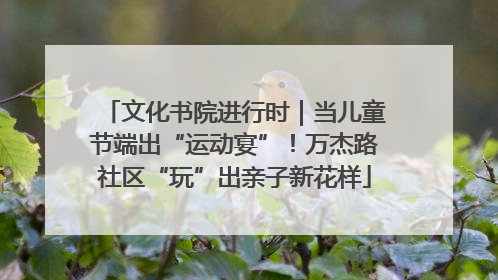文化书院进行时｜当儿童节端出“运动宴”！万杰路社区“玩”出亲子新花样