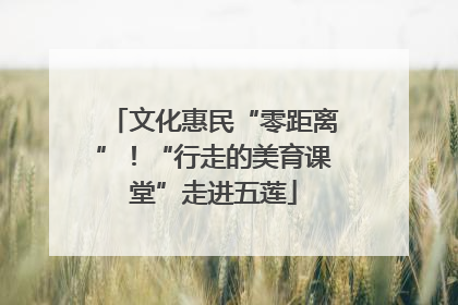 文化惠民“零距离”！“行走的美育课堂”走进五莲