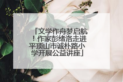 文学作舟梦启航！作家彭绪洛走进平顶山市诚朴路小学开展公益讲座