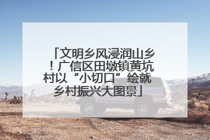 文明乡风浸润山乡！广信区田墩镇黄坑村以“小切口”绘就乡村振兴大图景