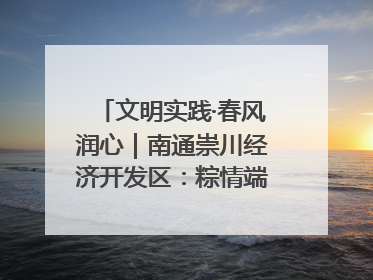 文明实践·春风润心｜南通崇川经济开发区：粽情端午，童趣传承