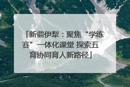 新疆伊犁：聚焦“学练赛”一体化课堂 探索五育协同育人新路径