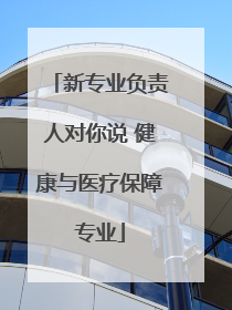 新专业负责人对你说 健康与医疗保障专业