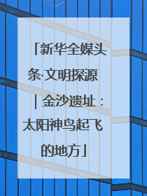 新华全媒头条·文明探源｜金沙遗址：太阳神鸟起飞的地方
