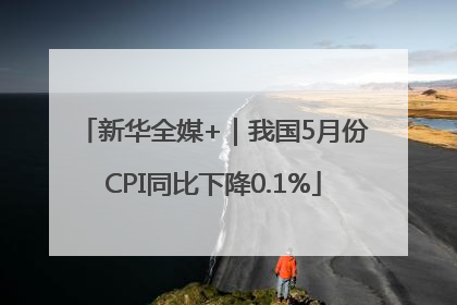 新华全媒+｜我国5月份CPI同比下降0.1%
