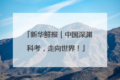 新华鲜报｜中国深渊科考，走向世界！