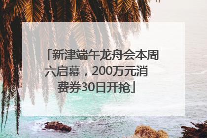 新津端午龙舟会本周六启幕，200万元消费券30日开抢