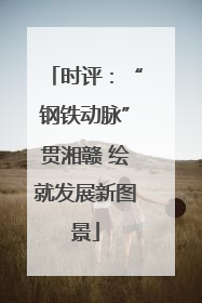 时评：“钢铁动脉”贯湘赣 绘就发展新图景