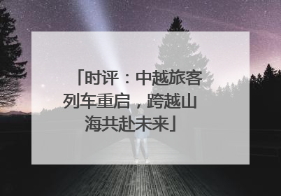 时评：中越旅客列车重启，跨越山海共赴未来