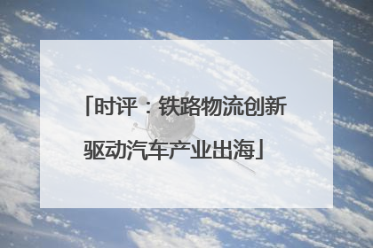 时评：铁路物流创新驱动汽车产业出海